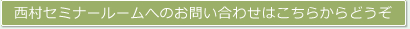 西村セミナールームへのお問い合わせはこちらからどうぞ